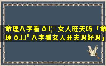 命理八字看 🦉 女人旺夫吗「命理 🐳 八字看女人旺夫吗好吗」